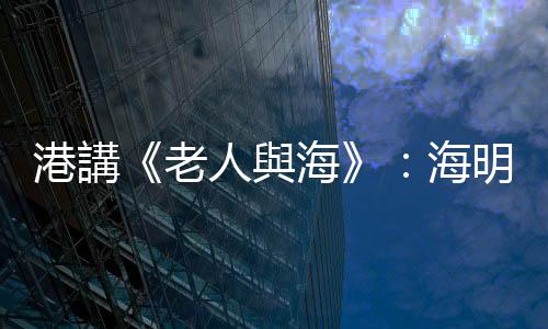 港講《老人與海》：海明威怎樣超越「廢青」之名？