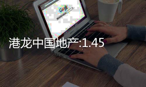 港龍中國地產(chǎn):1.45億美元票據(jù)交換要約獲接納