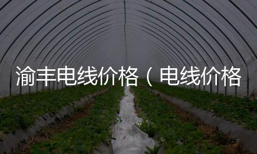 渝豐電線價格（電線價格）
