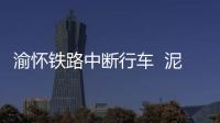 渝懷鐵路中斷行車  泥石流覆蓋鐵路線