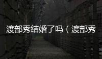 渡部秀結(jié)婚了嗎（渡部秀）