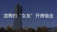 渣男約“女友”開房偷走手機