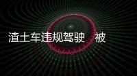 渣土車違規(guī)駕駛   被拘留五天