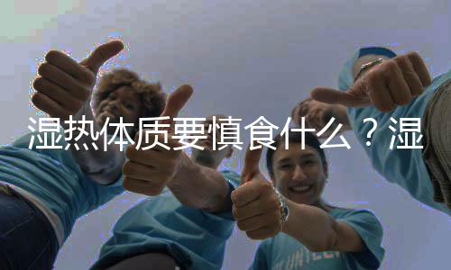 濕熱體質要慎食什么？濕熱體質要慎食哪些食物？