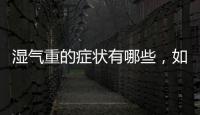 濕氣重的癥狀有哪些，如何有效驅(qū)散體內(nèi)濕氣