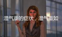 濕氣重的癥狀，濕氣重如何調理