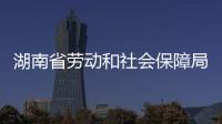 湖南省勞動和社會保障局網站（湖南省勞動和社會保障廳）