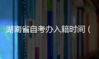 湖南省自考辦入籍時間（湖南省自考辦）
