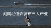 湖南經(jīng)信委發(fā)布三大產(chǎn)業(yè)鏈技術(shù)創(chuàng)新路線圖