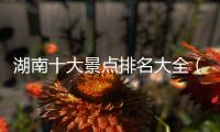 湖南十大景點排名大全（湖南景點排名大全）