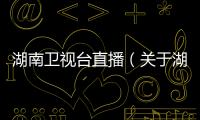 湖南衛視臺直播（關于湖南衛視臺直播的基本情況說明介紹）