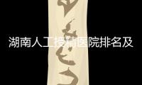 湖南人工授精醫院排名及費用匯總，長沙哪家好一文全了解