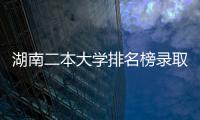 湖南二本大學排名榜錄取分數線，2023湖南二本大學排名及錄取分數線