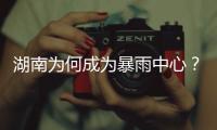 湖南為何成為暴雨中心？暴雨特點(diǎn)揭秘