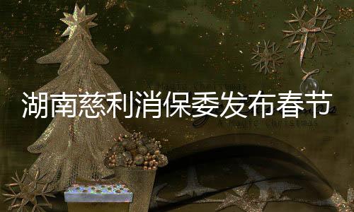 湖南慈利消保委發布春節消費提示