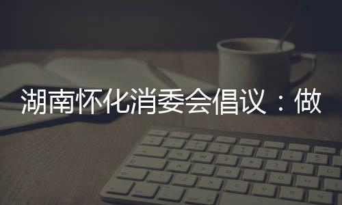 湖南懷化消委會倡議：做防疫抗疫的助力者守護(hù)者志愿者