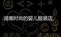湖南時尚的嬰兒服裝店,長沙嬰兒服裝店