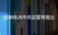 湖南株洲市場監管局推出十項舉措加強未成年人保護工作