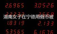 湖南女子在寧德用假幣被抓 一波假幣正流入福建