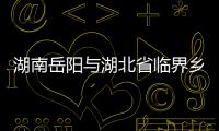 湖南岳陽與湖北省臨界鄉鎮均設點管控