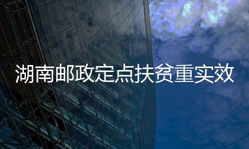 湖南郵政定點扶貧重實效