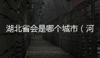 湖北省會是哪個城市（河南省會是哪個城市）