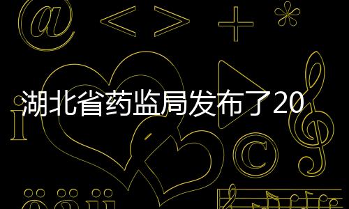 湖北省藥監局發布了2021年第1期藥品質量公告