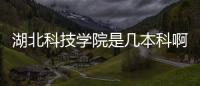 湖北科技學院是幾本科啊（湖北科技學院是幾本）