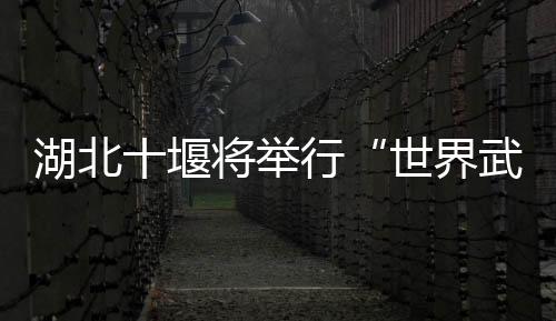 湖北十堰將舉行“世界武當(dāng)太極大會(huì)”