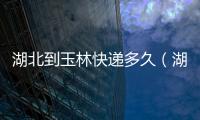 湖北到玉林快遞多久（湖北快遞到廣西要多久）