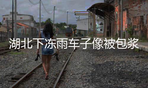 湖北下凍雨車子像被包漿一樣，當(dāng)事人：用手指去摳半天摳不動