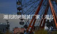 湖北時尚服裝廠家（湖北時尚服裝廠家有哪些）