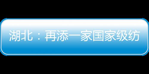 湖北：再添一家國家級紡織產品質檢中心