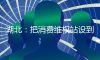 湖北：把消費維權(quán)站設(shè)到鄉(xiāng)村振興聯(lián)絡(luò)點上