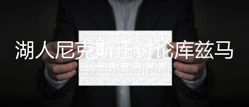湖人尼克斯正討論庫茲馬交易莫里斯或成籌碼