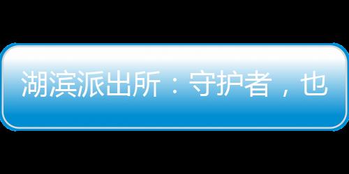 湖濱派出所：守護者，也是“逆行者”