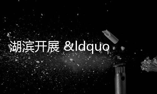 湖濱開展 “河長日”專項行動
