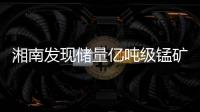 湘南發(fā)現(xiàn)儲量億噸級錳礦