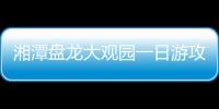 湘潭盤龍大觀園一日游攻略 附游玩攻略