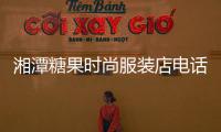 湘潭糖果時(shí)尚服裝店電話,湘潭糖果時(shí)尚服裝店電話號(hào)碼