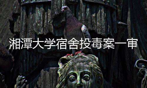 湘潭大學宿舍投毒案一審宣判：周立人被判死刑
