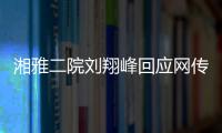 湘雅二院劉翔峰回應(yīng)網(wǎng)傳問題：請直接聯(lián)系醫(yī)院宣傳部門