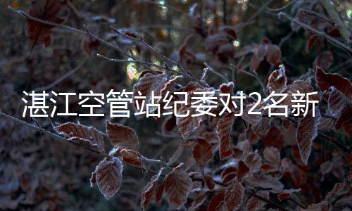 湛江空管站紀委對2名新任職干部開展廉政談話