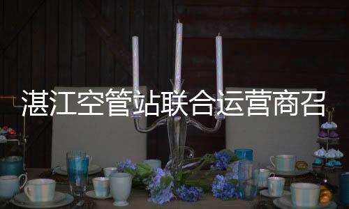 湛江空管站聯合運營商召開安全保障專項協調會