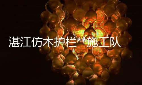 湛江仿木護欄**施工隊