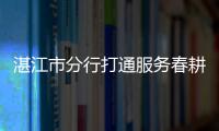 湛江市分行打通服務春耕“最后一公里”