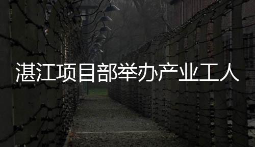 湛江項(xiàng)目部舉辦產(chǎn)業(yè)工人“湛江一夏”反探親活動(dòng)