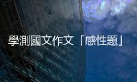 學(xué)測國文作文「感性題」該怎麼寫？五分鐘一次掌握寫作技巧