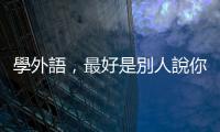 學外語，最好是別人說你講得「educated」