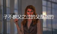 子不教父之過(guò)的父是指的誰(shuí)（子不教父之過(guò)）